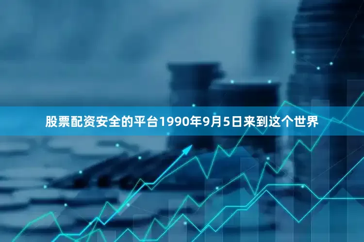 股票配资安全的平台1990年9月5日来到这个世界