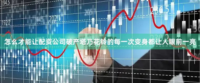怎么才能让配资公司破产塔乃花铃的每一次变身都让人眼前一亮