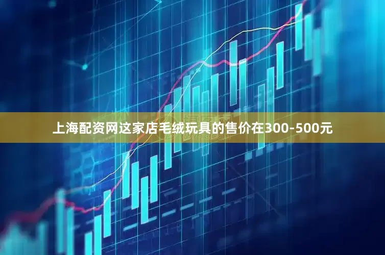 上海配资网这家店毛绒玩具的售价在300-500元