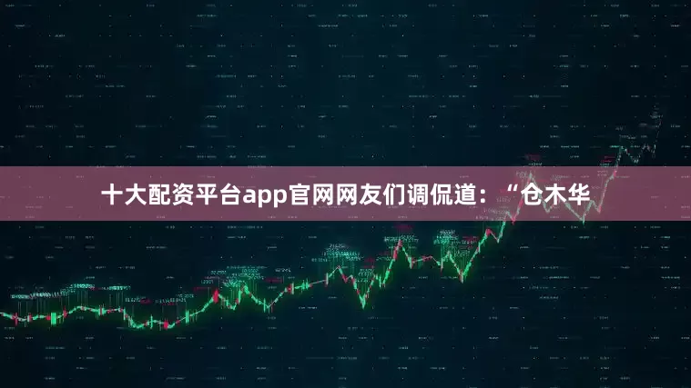 十大配资平台app官网网友们调侃道：“仓木华