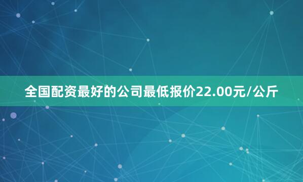 全国配资最好的公司最低报价22.00元/公斤