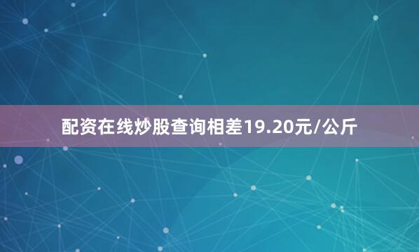 配资在线炒股查询相差19.20元/公斤